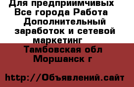 Для предприимчивых - Все города Работа » Дополнительный заработок и сетевой маркетинг   . Тамбовская обл.,Моршанск г.